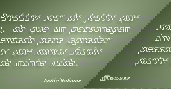 Prefiro ser do jeito que sou, do que um personagem inventado para agradar pessoas que nunca farão parte da minha vida.... Frase de André Suhanov.