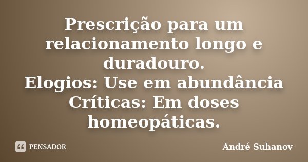 Prescrição para um relacionamento longo e duradouro. Elogios: Use em abundância Críticas: Em doses homeopáticas.... Frase de André Suhanov.