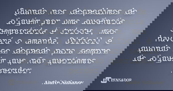 Quando nos despedimos de alguém por uma ausência temporária é triste, mas haverá o amanhã. Difícil é quando se despede para sempre de alguém que não queríamos p... Frase de André Suhanov.