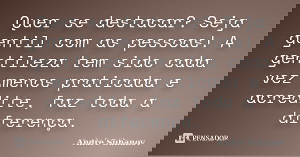 Quer se destacar? Seja gentil com as pessoas! A gentileza tem sido cada vez menos praticada e acredite, faz toda a diferença.... Frase de André Suhanov.