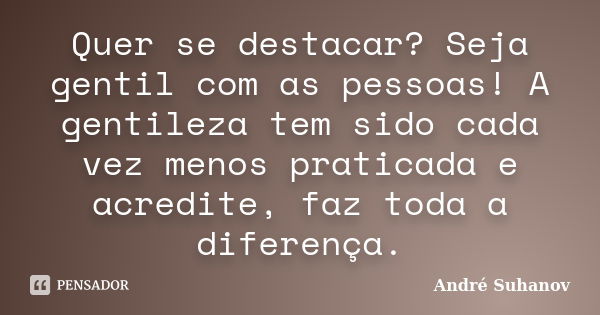 Quer se destacar? Seja gentil com as pessoas! A gentileza tem sido cada vez menos praticada e acredite, faz toda a diferença.... Frase de André Suhanov.