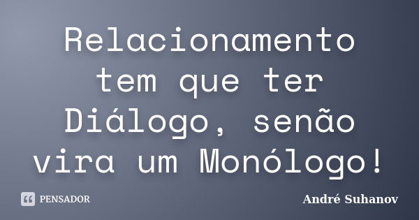 Relacionamento tem que ter Diálogo, senão vira um Monólogo!... Frase de André Suhanov.