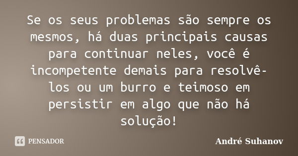 Se os seus problemas são sempre os mesmos, há duas principais causas para continuar neles, você é incompetente demais para resolvê-los ou um burro e teimoso em ... Frase de André Suhanov.