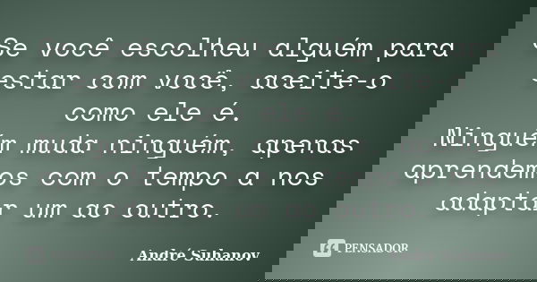 Se você escolheu alguém para estar com você, aceite-o como ele é. Ninguém muda ninguém, apenas aprendemos com o tempo a nos adaptar um ao outro.... Frase de André Suhanov.