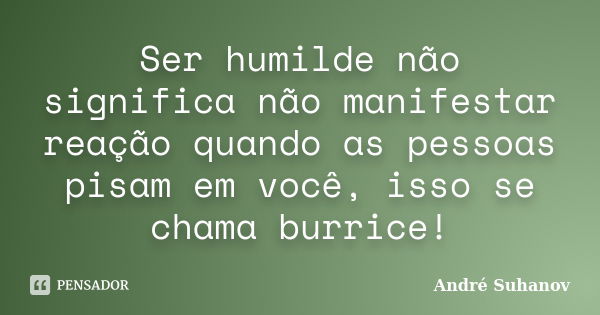 Ser humilde não significa não manifestar reação quando as pessoas pisam em você, isso se chama burrice!... Frase de André Suhanov.