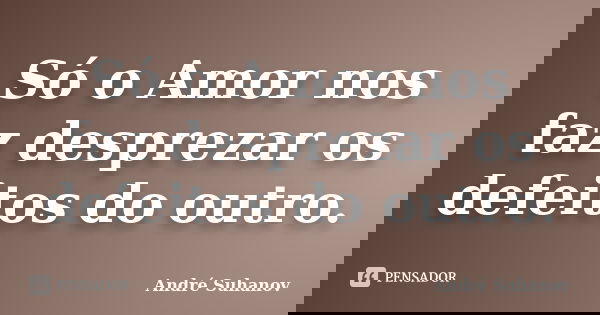 Só o Amor nos faz desprezar os defeitos do outro.... Frase de André Suhanov.