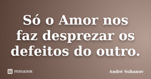 Só o Amor nos faz desprezar os defeitos do outro.... Frase de André Suhanov.