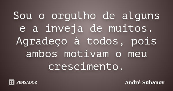 Sou o orgulho de alguns e a inveja de muitos. Agradeço à todos, pois ambos motivam o meu crescimento.... Frase de André Suhanov.