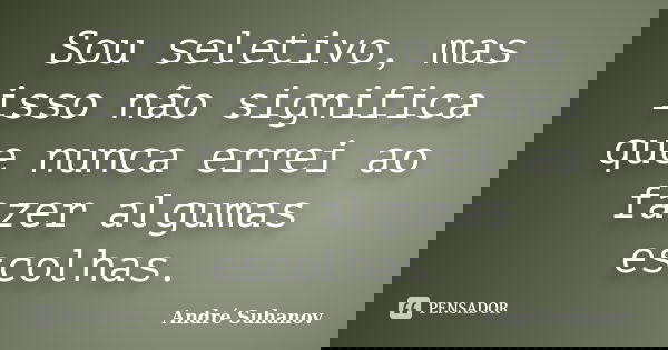Sou seletivo, mas isso não significa que nunca errei ao fazer algumas escolhas.... Frase de André Suhanov.