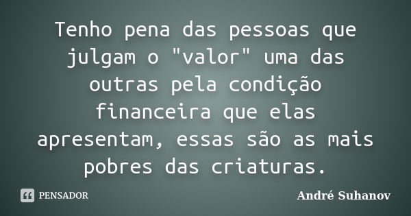 Tenho pena das pessoas que julgam o "valor" uma das outras pela condição financeira que elas apresentam, essas são as mais pobres das criaturas.... Frase de André Suhanov.