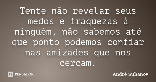 Tente não revelar seus medos e fraquezas à ninguém, não sabemos até que ponto podemos confiar nas amizades que nos cercam.... Frase de André Suhanov.