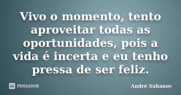 Vivo o momento, tento aproveitar todas as oportunidades, pois a vida é incerta e eu tenho pressa de ser feliz.... Frase de André Suhanov.