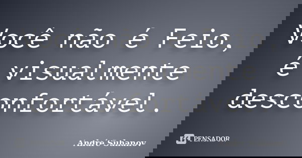 Você não é Feio, é visualmente desconfortável.... Frase de André Suhanov.