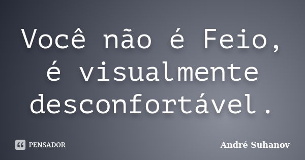 Você não é Feio, é visualmente desconfortável.... Frase de André Suhanov.