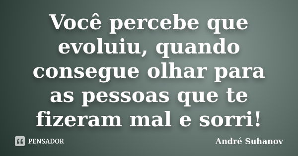 Você percebe que evoluiu, quando consegue olhar para as pessoas que te fizeram mal e sorri!... Frase de André Suhanov.