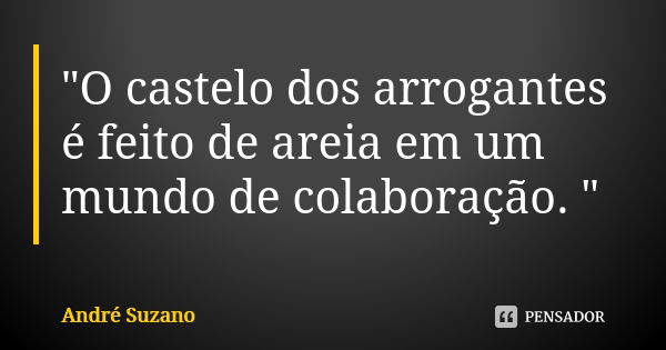 "O castelo dos arrogantes é feito de areia em um mundo de colaboração. "... Frase de André Suzano.