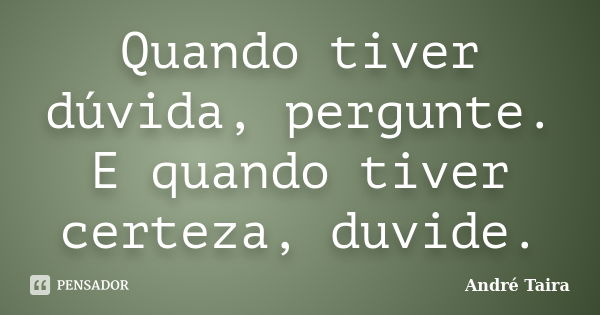 Quando tiver dúvida, pergunte. E quando tiver certeza, duvide.... Frase de André Taira.