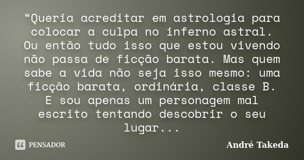 “Queria acreditar em astrologia para colocar a culpa no inferno astral. Ou então tudo isso que estou vivendo não passa de ficção barata. Mas quem sabe a vida nã... Frase de André Takeda.