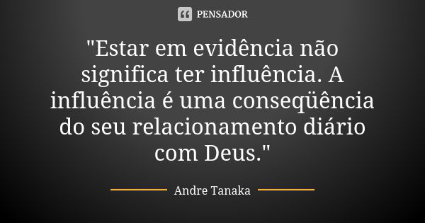 "Estar em evidência não significa ter influência. A influência é uma conseqüência do seu relacionamento diário com Deus."... Frase de Andre Tanaka.