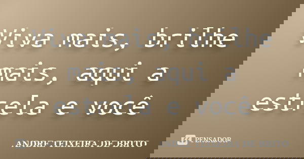 Viva mais, brilhe mais, aqui a estrela e você... Frase de ANDRE TEIXEIRA DE BRITO.