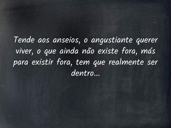 Tende aos anseios, o angustiante querer viver, o que ainda não existe fora, más para existir fora, tem que realmente ser dentro...... Frase de André toledo.