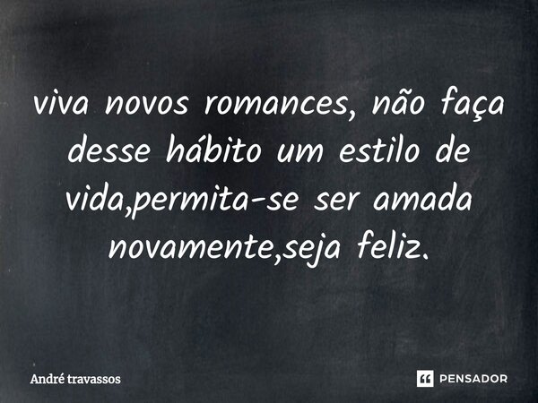 ⁠viva novos romances, não faça desse hábito um estilo de vida,permita-se ser amada novamente,seja feliz.... Frase de André travassos.