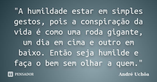 "A humildade estar em simples gestos, pois a conspiração da vida é como uma roda gigante, um dia em cima e outro em baixo. Então seja humilde e faça o bem ... Frase de André Uchôa.