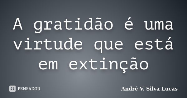 A gratidão é uma virtude que está em extinção... Frase de André V. Silva Lucas.
