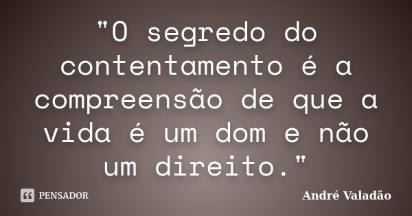 "O segredo do contentamento é a compreensão de que a vida é um dom e não um direito."... Frase de André Valadão.