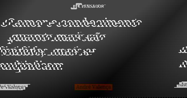 O amor e conhecimento quanto mais são divididos, mais se multiplicam.... Frase de André Valença.