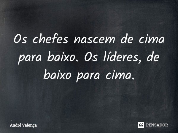 ⁠Os chefes nascem de cima para baixo. Os líderes, de baixo para cima.... Frase de André Valença.