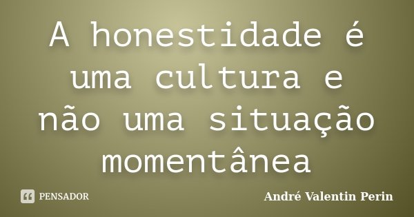 A honestidade é uma cultura e não uma situação momentânea... Frase de André Valentin Perin.