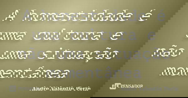 A honestidade é uma cultura e não uma situação momentânea... Frase de André Valentin Perin.