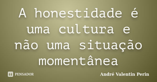 A honestidade é uma cultura e não uma situação momentânea... Frase de André Valentin Perin.