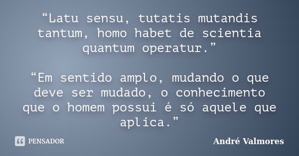 “Latu sensu, tutatis mutandis tantum, homo habet de scientia quantum operatur.” “Em sentido amplo, mudando o que deve ser mudado, o conhecimento que o homem pos... Frase de André Valmores.