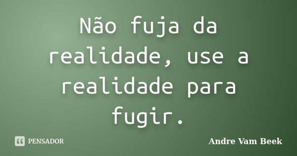 Não fuja da realidade, use a realidade para fugir.... Frase de Andre Vam Beek.