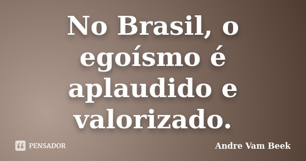 No Brasil, o egoísmo é aplaudido e valorizado.... Frase de Andre Vam Beek.