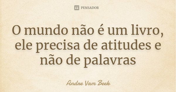 O mundo não é um livro, ele precisa de atitudes e não de palavras... Frase de Andre Vam Beek.