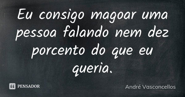 Eu consigo magoar uma pessoa falando nem dez porcento do que eu queria.... Frase de André Vasconcellos.