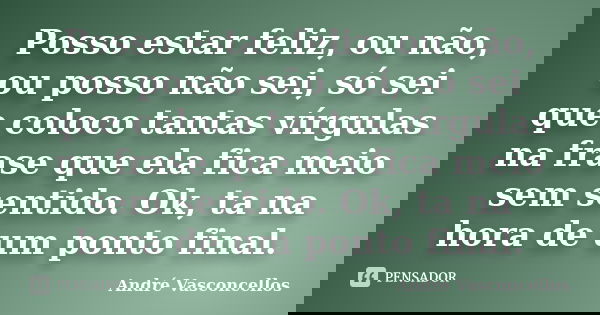 Posso estar feliz, ou não, ou posso não sei, só sei que coloco tantas vírgulas na frase que ela fica meio sem sentido. Ok, ta na hora de um ponto final.... Frase de André Vasconcellos.