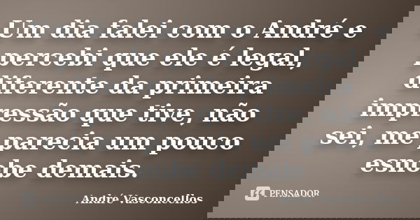 Um dia falei com o André e percebi que ele é legal, diferente da primeira impressão que tive, não sei, me parecia um pouco esnobe demais.... Frase de André Vasconcellos.