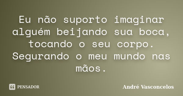 Eu não suporto imaginar alguém beijando sua boca, tocando o seu corpo. Segurando o meu mundo nas mãos.... Frase de André Vasconcelos.