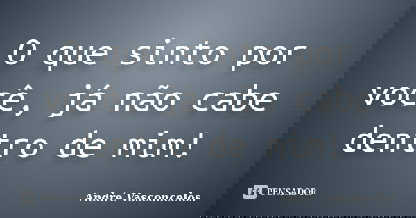 O que sinto por você, já não cabe dentro de mim!... Frase de André Vasconcelos.