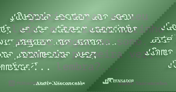 Queria estar ao seu lado, e te fazer carinho até vc pegar no sono... Como na primeira vez, lembra?...... Frase de André Vasconcelos.