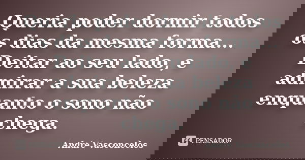 Queria poder dormir todos os dias da mesma forma... Deitar ao seu lado, e admirar a sua beleza enquanto o sono não chega.... Frase de André Vasconcelos.