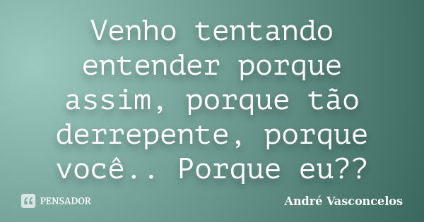 Venho tentando entender porque assim, porque tão derrepente, porque você.. Porque eu??... Frase de André Vasconcelos.