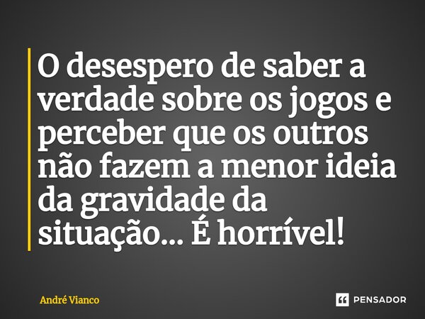 ⁠O desespero de saber a verdade sobre os jogos e perceber que os outros não fazem a menor ideia da gravidade da situação... É horrível!... Frase de André Vianco.