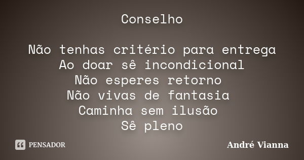 Conselho Não tenhas critério para entrega Ao doar sê incondicional Não esperes retorno Não vivas de fantasia Caminha sem ilusão Sê pleno... Frase de André Vianna.