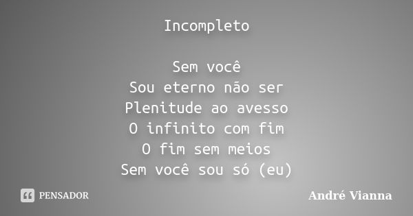 Incompleto Sem você Sou eterno não ser Plenitude ao avesso O infinito com fim O fim sem meios Sem você sou só (eu)... Frase de André Vianna.