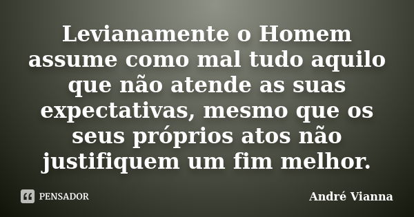 Levianamente o Homem assume como mal tudo aquilo que não atende as suas expectativas, mesmo que os seus próprios atos não justifiquem um fim melhor.... Frase de André Vianna.